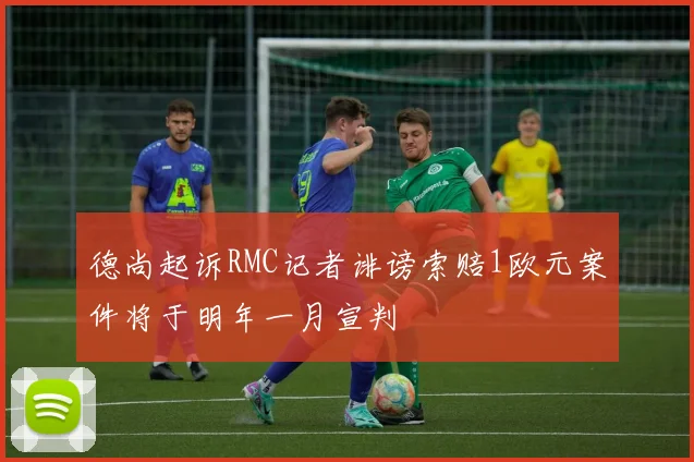 德尚起诉RMC记者诽谤索赔1欧元案件将于明年一月宣判