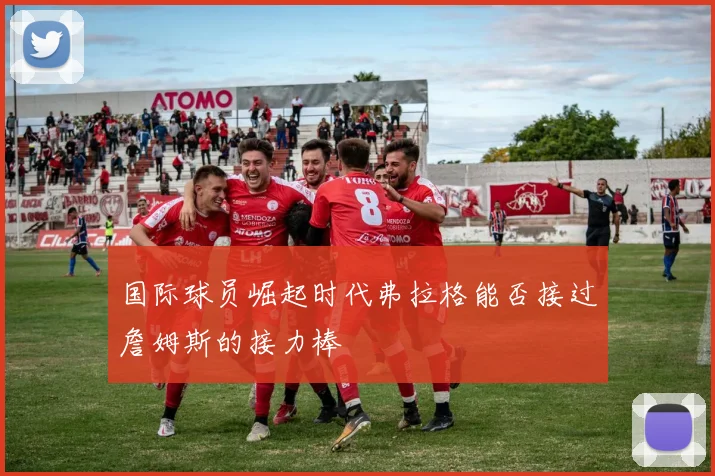 国际球员崛起时代弗拉格能否接过詹姆斯的接力棒