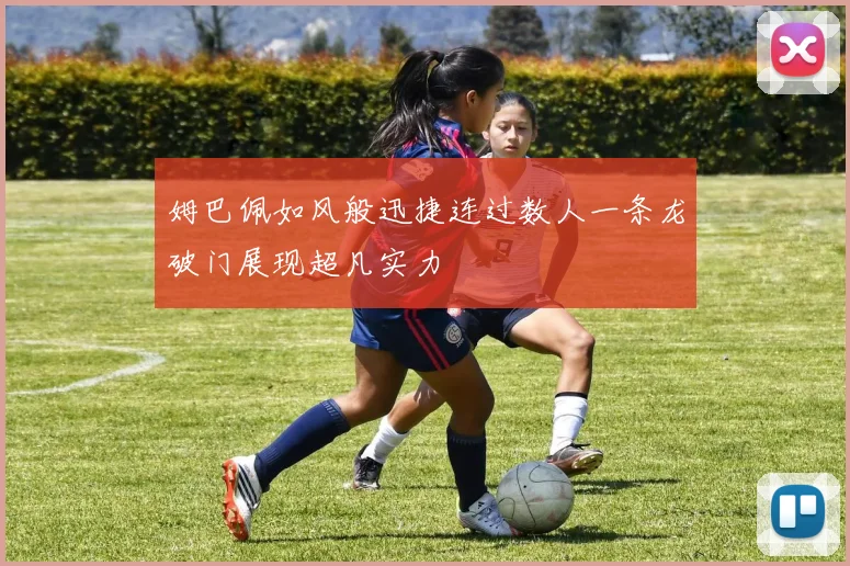 姆巴佩如风般迅捷连过数人一条龙破门展现超凡实力