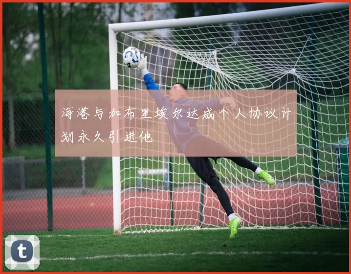 海港与加布里埃尔达成个人协议计划永久引进他