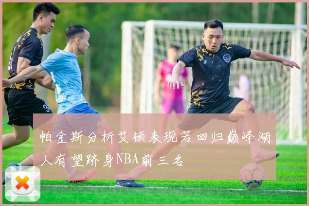 帕金斯分析艾顿表现若回归巅峰湖人有望跻身NBA前三名