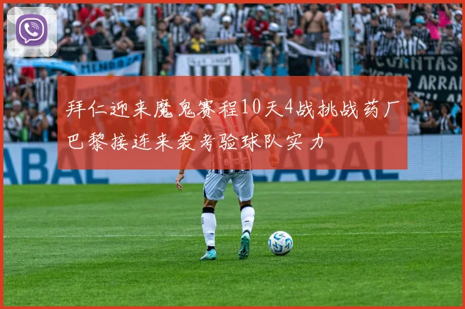 拜仁迎来魔鬼赛程10天4战挑战药厂巴黎接连来袭考验球队实力