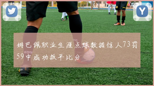 姆巴佩职业生涯点球数据惊人73罚59中成功扳平比分
