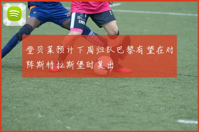 登贝莱预计下周归队巴黎有望在对阵斯特拉斯堡时复出