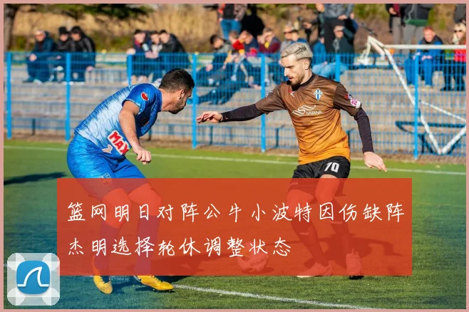 篮网明日对阵公牛小波特因伤缺阵杰明选择轮休调整状态