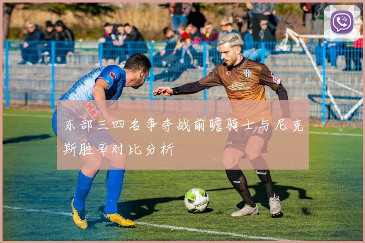 东部三四名争夺战前瞻骑士与尼克斯胜率对比分析