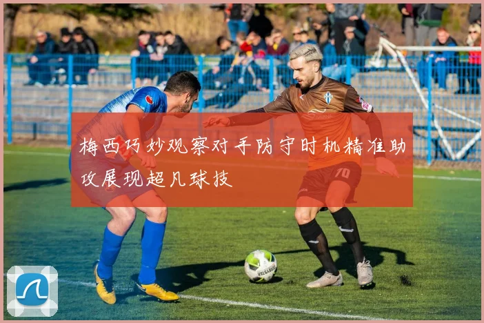 梅西巧妙观察对手防守时机精准助攻展现超凡球技