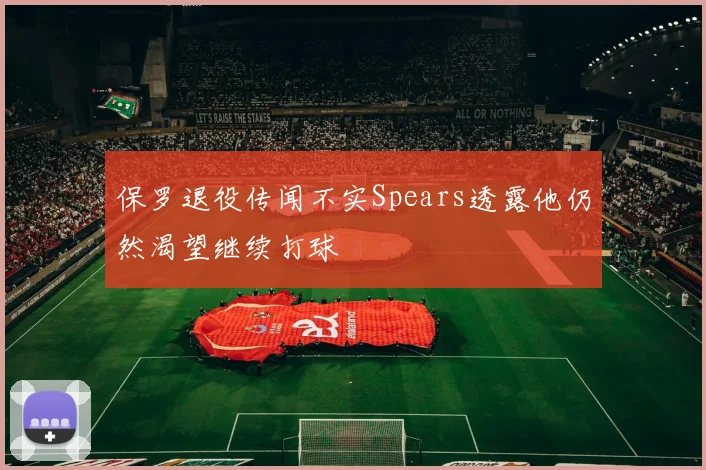 保罗退役传闻不实Spears透露他仍然渴望继续打球