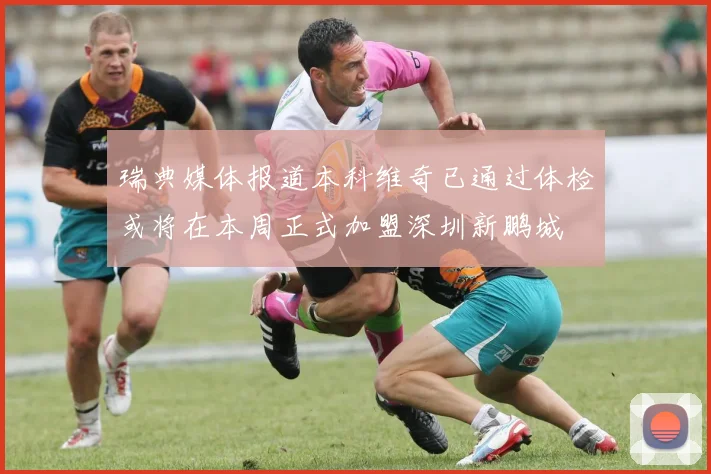 瑞典媒体报道本科维奇已通过体检或将在本周正式加盟深圳新鹏城