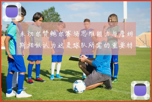 米切尔赞鲍尔赛场思维能力与詹姆斯相似认为这是球队所需的重要特质