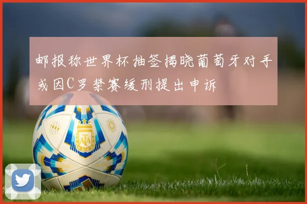 邮报称世界杯抽签揭晓葡萄牙对手或因C罗禁赛缓刑提出申诉