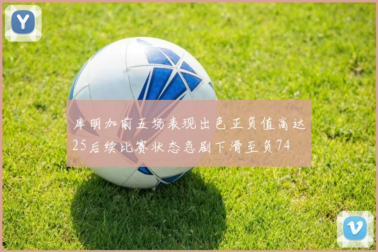 库明加前五场表现出色正负值高达25后续比赛状态急剧下滑至负74