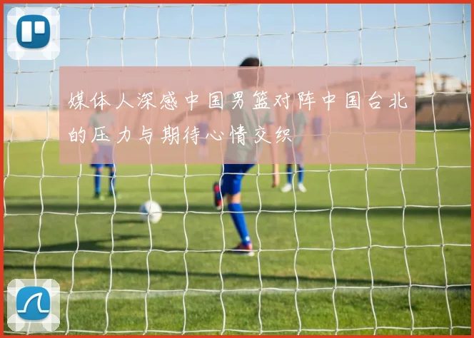 媒体人深感中国男篮对阵中国台北的压力与期待心情交织