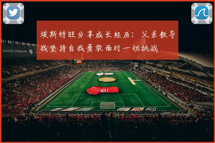 埃斯特旺分享成长经历：父亲教导我坚持自我勇敢面对一切挑战