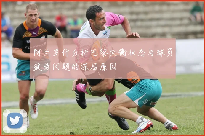 阿兰罗什分析巴黎失衡状态与球员疲劳问题的深层原因