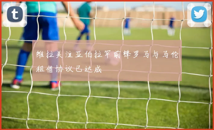 维拉关注亚伯拉罕前锋罗马与马伦租借协议已达成
