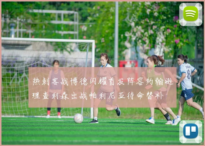 热刺客战博德闪耀首发阵容约翰逊理查利森出战帕利尼亚待命替补