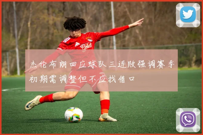 杰伦布朗回应球队三连败强调赛季初期需调整但不应找借口
