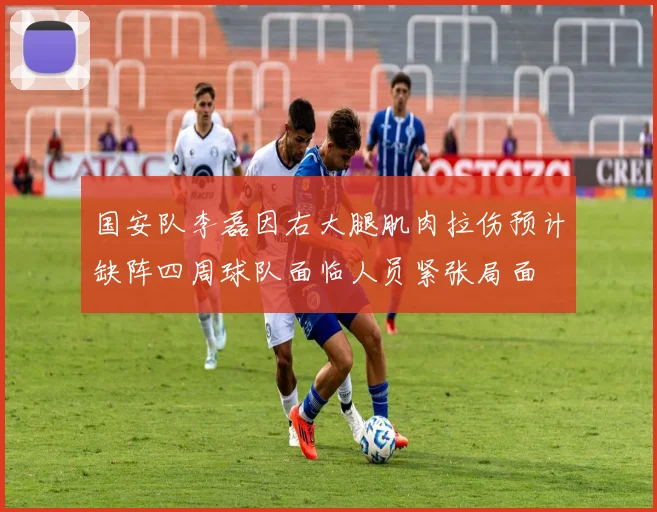 国安队李磊因右大腿肌肉拉伤预计缺阵四周球队面临人员紧张局面