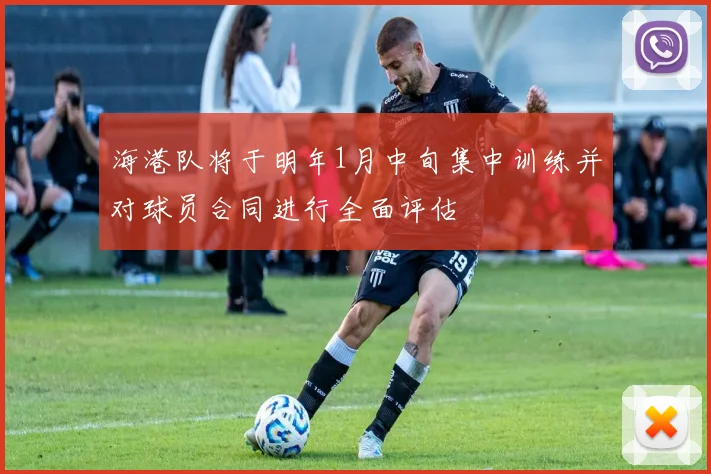 海港队将于明年1月中旬集中训练并对球员合同进行全面评估