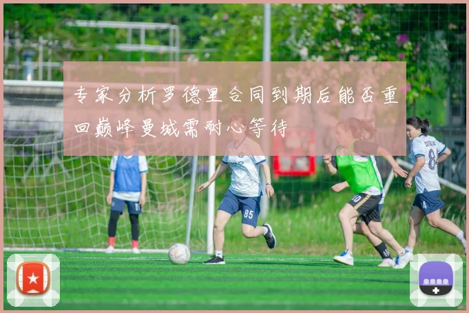 专家分析罗德里合同到期后能否重回巅峰曼城需耐心等待