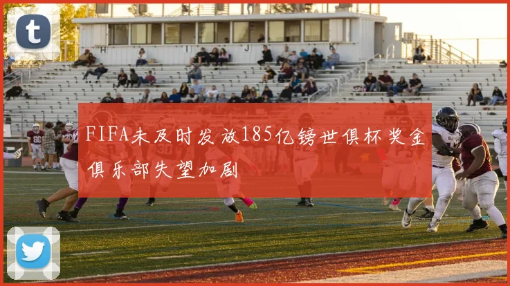 FIFA未及时发放185亿镑世俱杯奖金俱乐部失望加剧