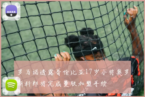 罗马诺透露哥伦比亚17岁小将奥罗斯科即将完成曼联加盟手续