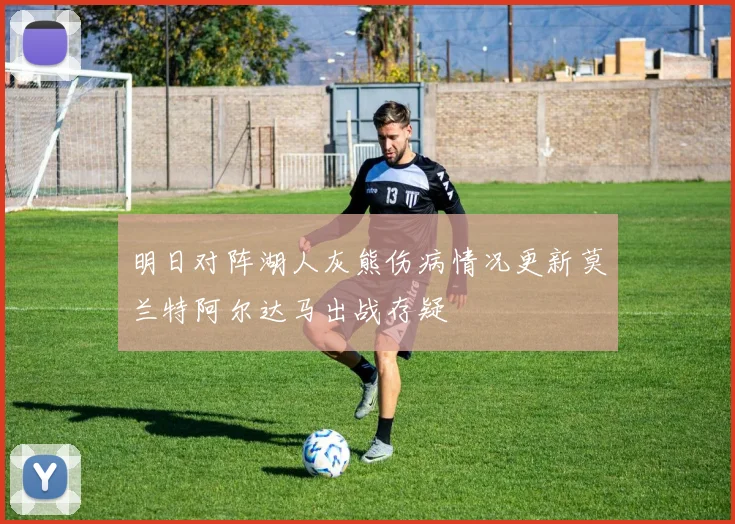 明日对阵湖人灰熊伤病情况更新莫兰特阿尔达马出战存疑