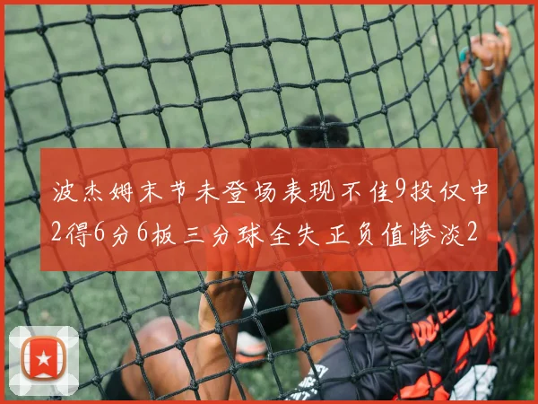 波杰姆末节未登场表现不佳9投仅中2得6分6板三分球全失正负值惨淡20