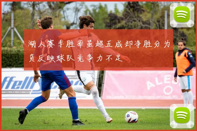 湖人赛季胜率虽超五成却净胜分为负反映球队竞争力不足