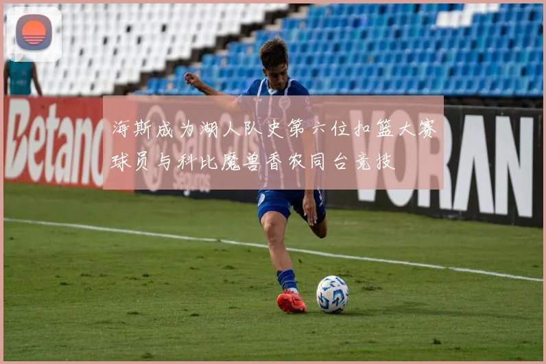 海斯成为湖人队史第六位扣篮大赛球员与科比魔兽香农同台竞技