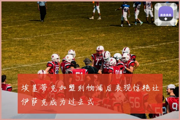 埃基蒂克加盟利物浦后表现惊艳让伊萨克成为过去式