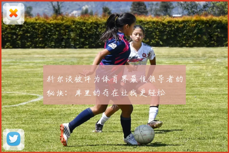 科尔谈被评为体育界最佳领导者的秘诀：库里的存在让我更轻松