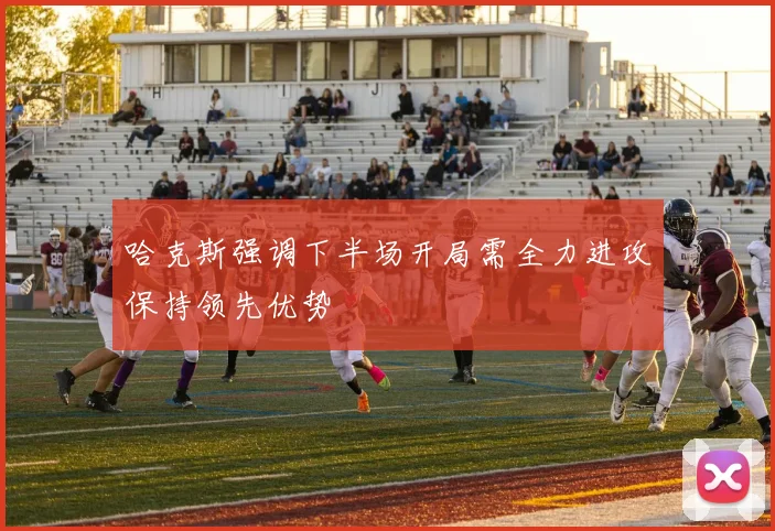哈克斯强调下半场开局需全力进攻保持领先优势