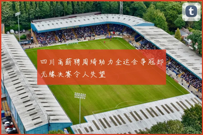 四川高薪聘周琦助力全运会争冠却无缘决赛令人失望