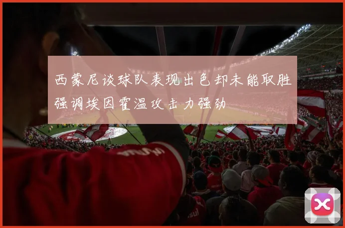 西蒙尼谈球队表现出色却未能取胜强调埃因霍温攻击力强劲