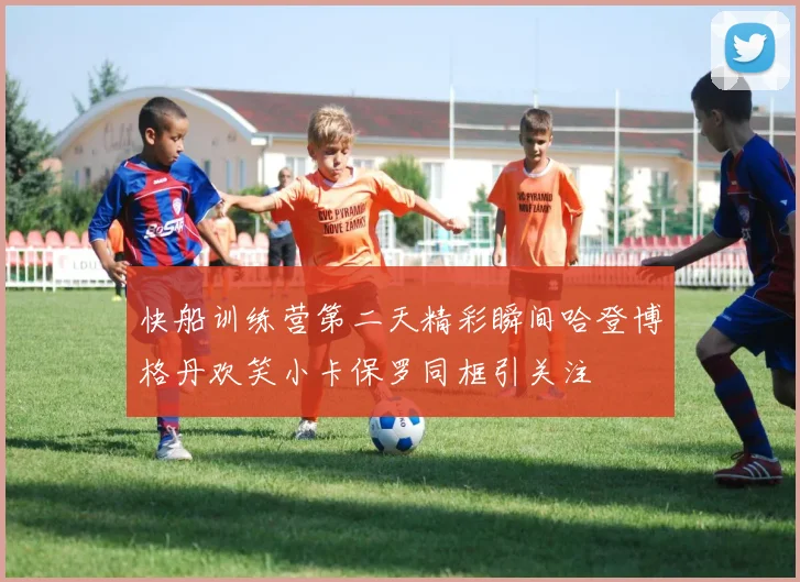 快船训练营第二天精彩瞬间哈登博格丹欢笑小卡保罗同框引关注