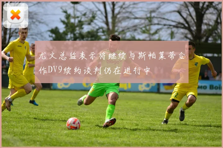 尤文总监表示将继续与斯帕莱蒂合作DV9续约谈判仍在进行中