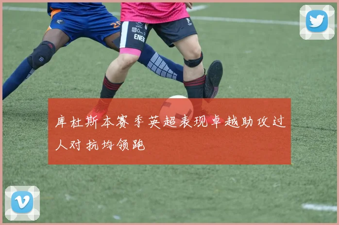 库杜斯本赛季英超表现卓越助攻过人对抗均领跑