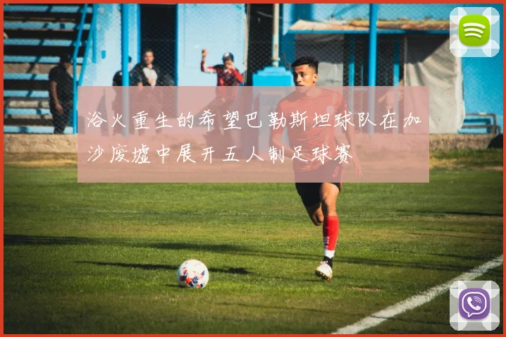 浴火重生的希望巴勒斯坦球队在加沙废墟中展开五人制足球赛